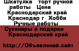 Шкатулка - торт ручной работы › Цена ­ 800 - Краснодарский край, Краснодар г. Хобби. Ручные работы » Сувениры и подарки   . Краснодарский край